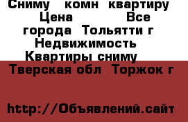 Сниму 1 комн. квартиру  › Цена ­ 7 000 - Все города, Тольятти г. Недвижимость » Квартиры сниму   . Тверская обл.,Торжок г.